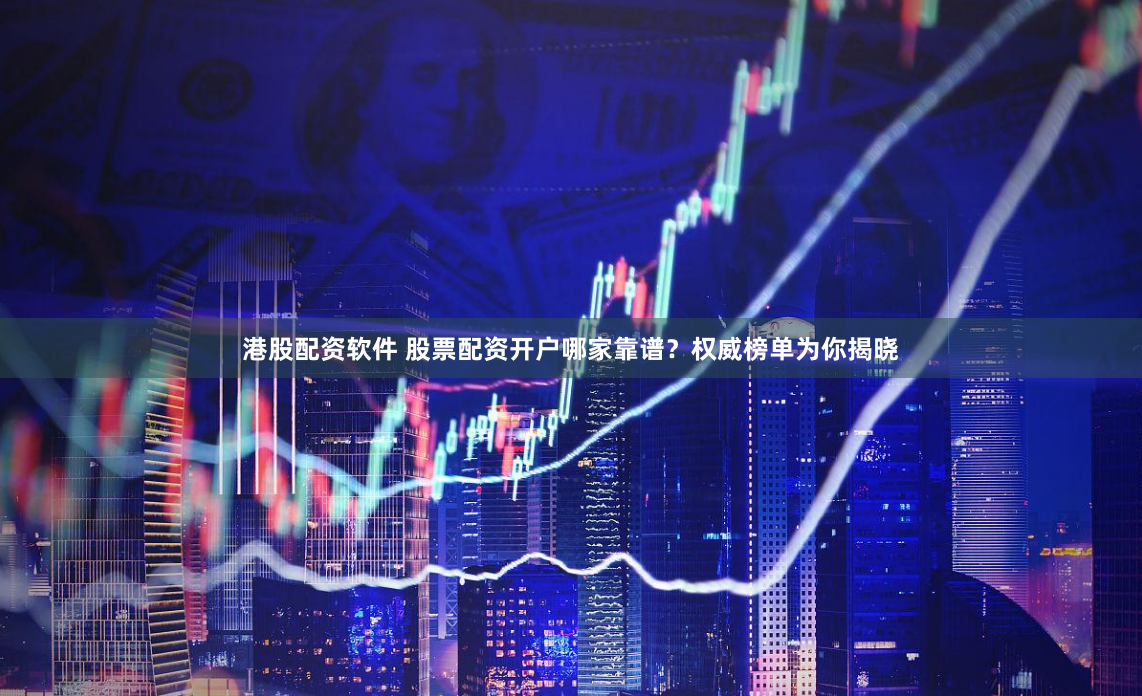 港股配资软件 股票配资开户哪家靠谱？权威榜单为你揭晓
