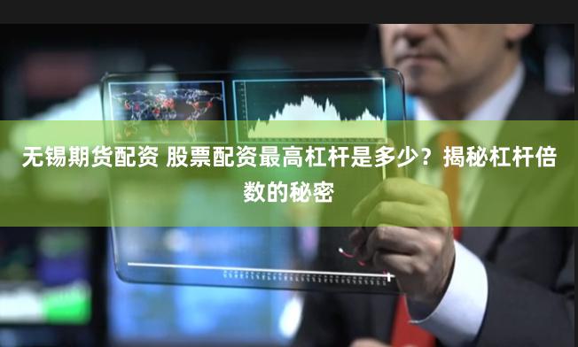 无锡期货配资 股票配资最高杠杆是多少？揭秘杠杆倍数的秘密