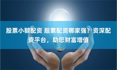 股票小额配资 股票配资哪家强？资深配资平台，助您财富增值