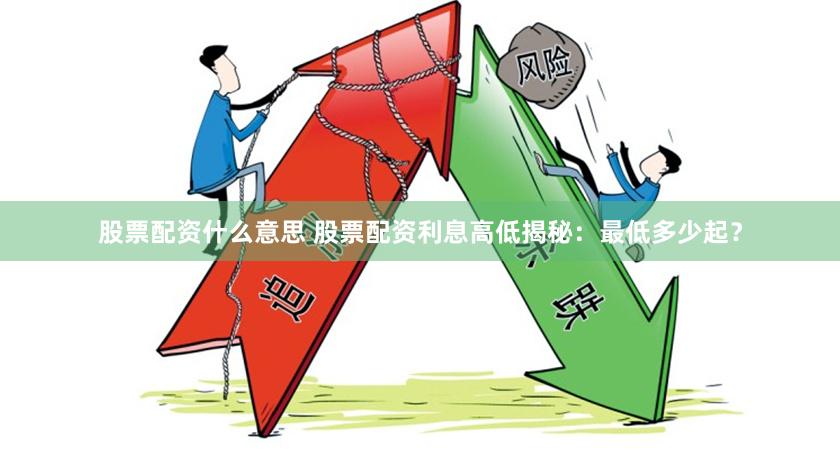 股票配资什么意思 股票配资利息高低揭秘：最低多少起？