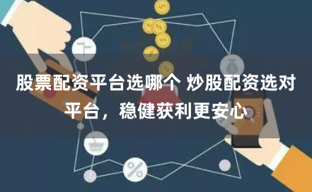 股票配资平台选哪个 炒股配资选对平台，稳健获利更安心