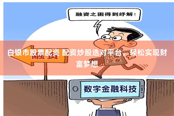 白银市股票配资 配资炒股选对平台，轻松实现财富梦想