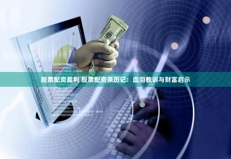 股票配资盈利 股票配资亲历记：血泪教训与财富启示