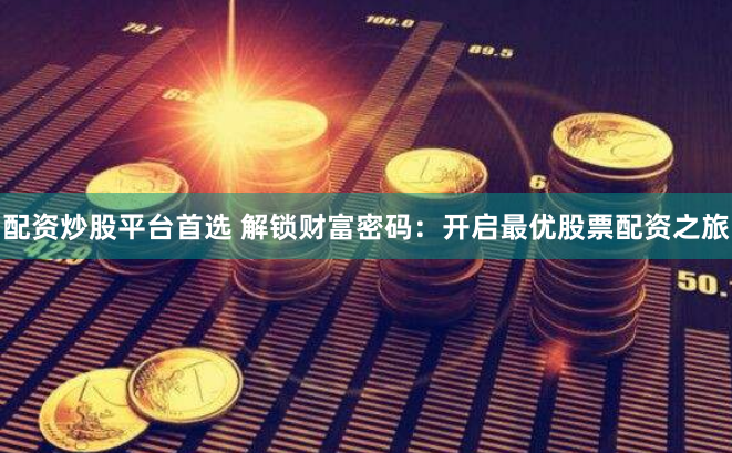 配资炒股平台首选 解锁财富密码：开启最优股票配资之旅