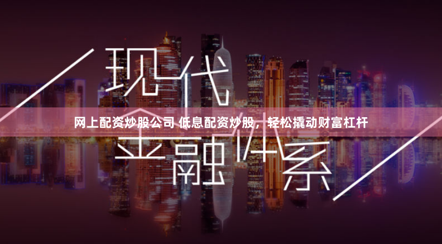 网上配资炒股公司 低息配资炒股，轻松撬动财富杠杆