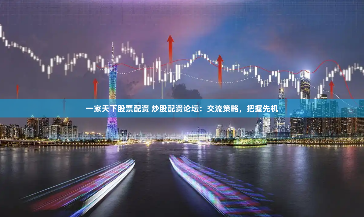 一家天下股票配资 炒股配资论坛：交流策略，把握先机