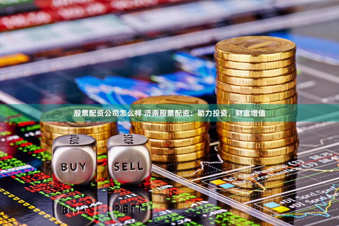 股票配资公司怎么样 济南股票配资：助力投资，财富增值