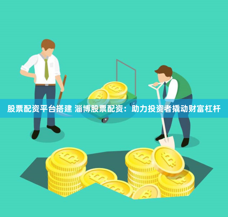 股票配资平台搭建 淄博股票配资：助力投资者撬动财富杠杆