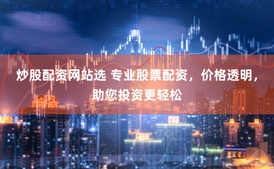 炒股配资网站选 专业股票配资，价格透明，助您投资更轻松