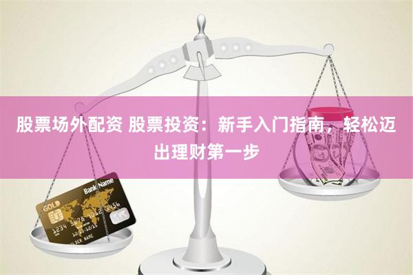 股票场外配资 股票投资：新手入门指南，轻松迈出理财第一步