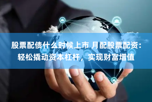 股票配债什么时候上市 月配股票配资：轻松撬动资本杠杆，实现财富增值