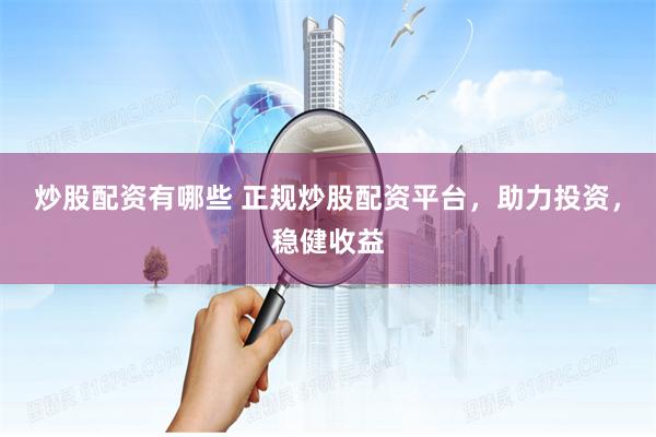 炒股配资有哪些 正规炒股配资平台，助力投资，稳健收益