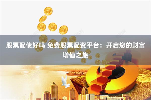 股票配债好吗 免费股票配资平台：开启您的财富增值之旅