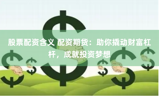 股票配资含义 配资期货：助你撬动财富杠杆，成就投资梦想