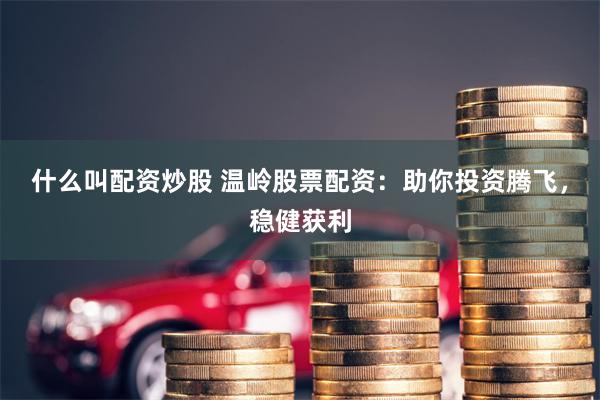 什么叫配资炒股 温岭股票配资：助你投资腾飞，稳健获利