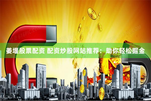 姜堰股票配资 配资炒股网站推荐：助你轻松掘金
