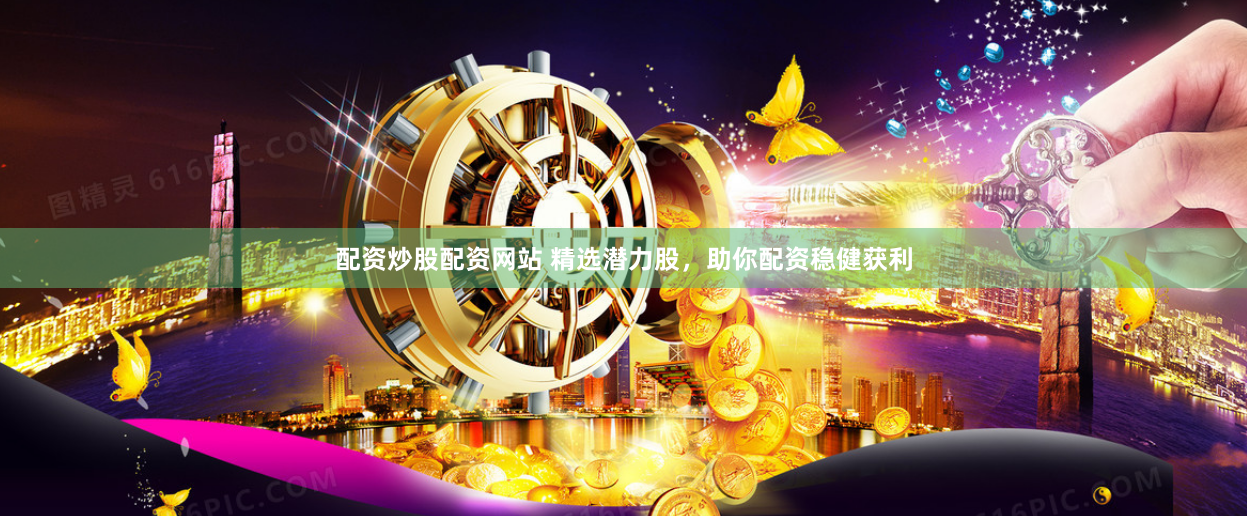 配资炒股配资网站 精选潜力股，助你配资稳健获利