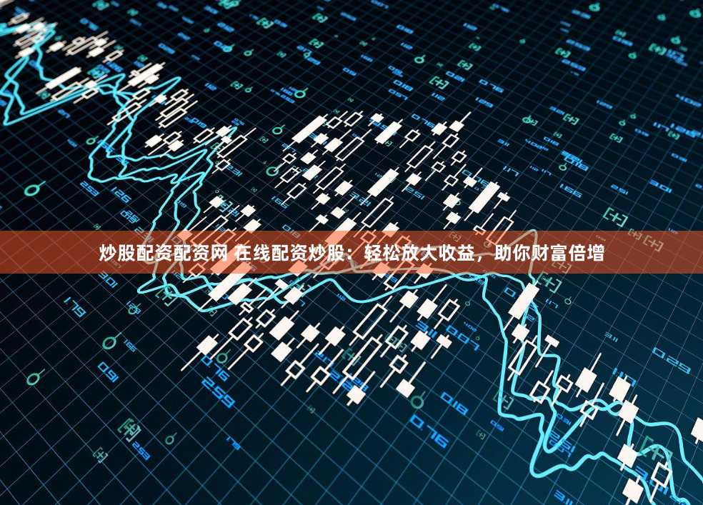 炒股配资配资网 在线配资炒股：轻松放大收益，助你财富倍增
