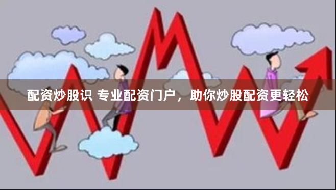 配资炒股识 专业配资门户，助你炒股配资更轻松
