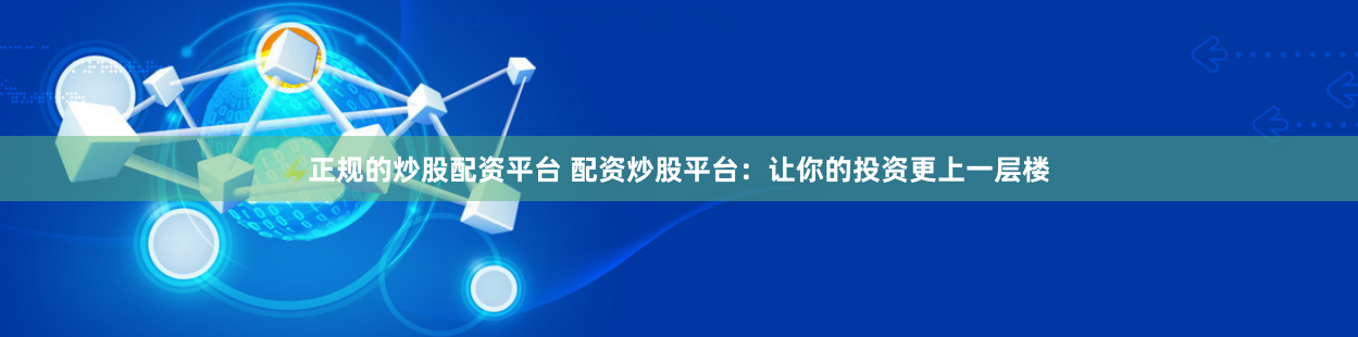 正规的炒股配资平台 配资炒股平台：让你的投资更上一层楼