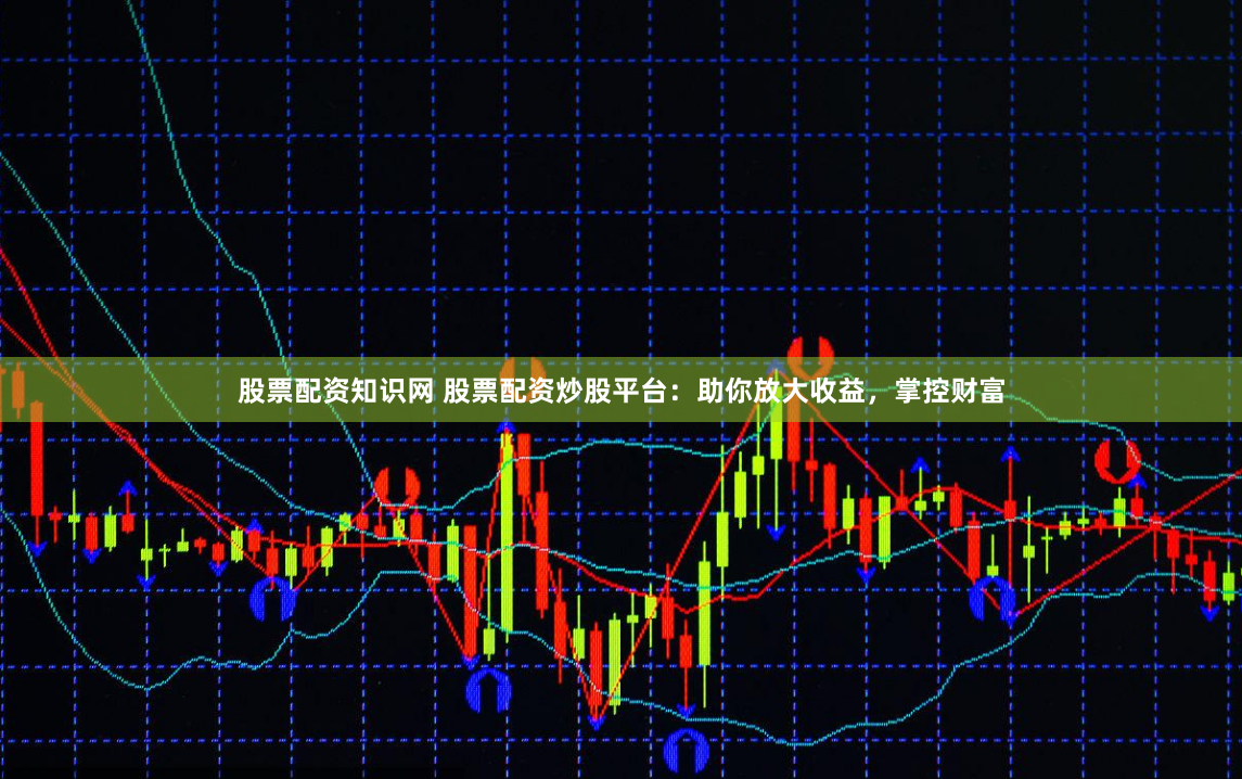 股票配资知识网 股票配资炒股平台：助你放大收益，掌控财富