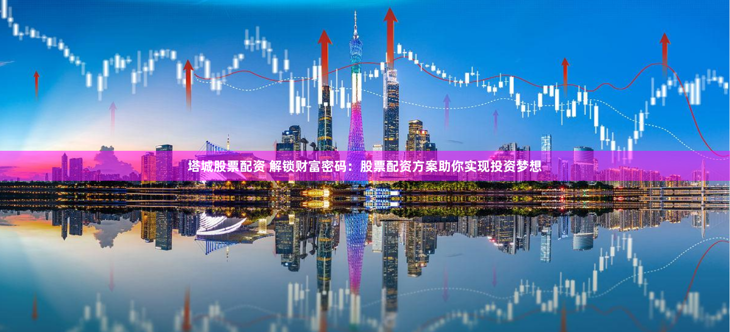 塔城股票配资 解锁财富密码：股票配资方案助你实现投资梦想