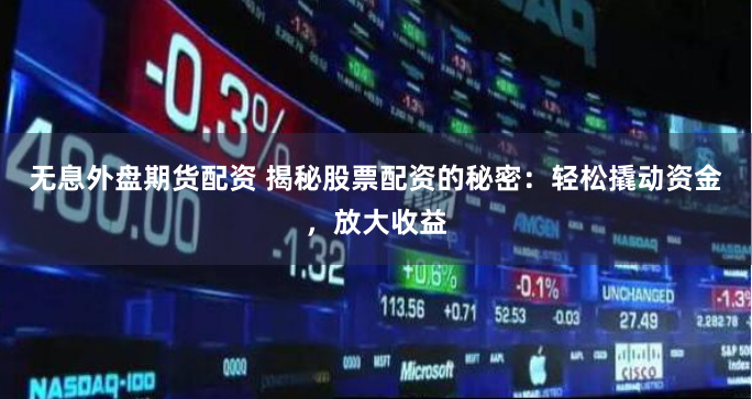 无息外盘期货配资 揭秘股票配资的秘密：轻松撬动资金，放大收益