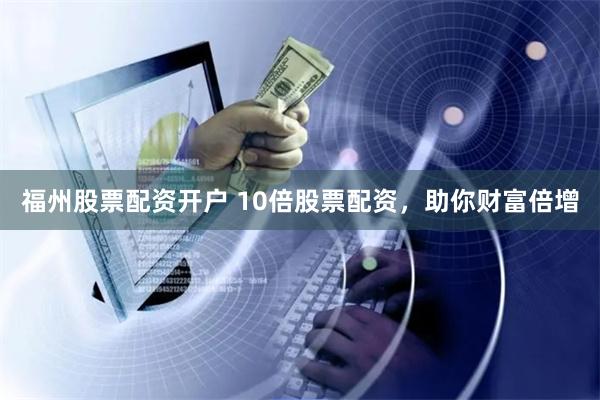 福州股票配资开户 10倍股票配资，助你财富倍增