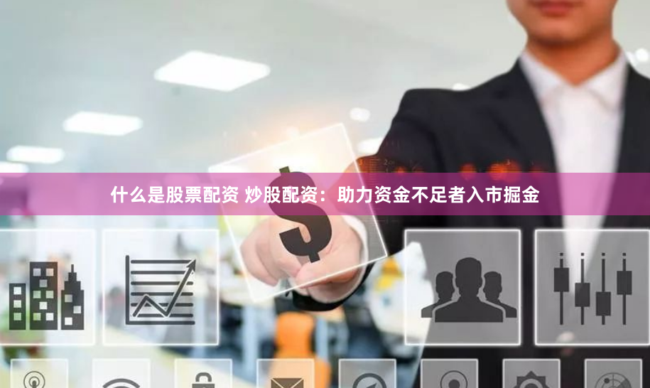 什么是股票配资 炒股配资：助力资金不足者入市掘金