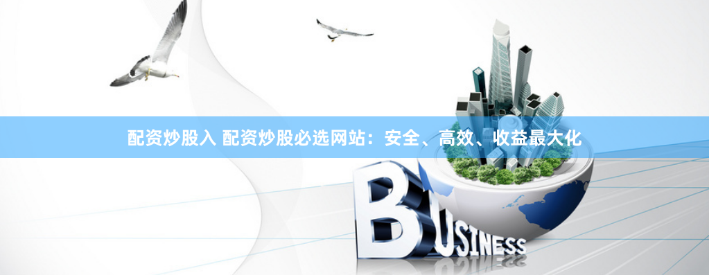 配资炒股入 配资炒股必选网站：安全、高效、收益最大化