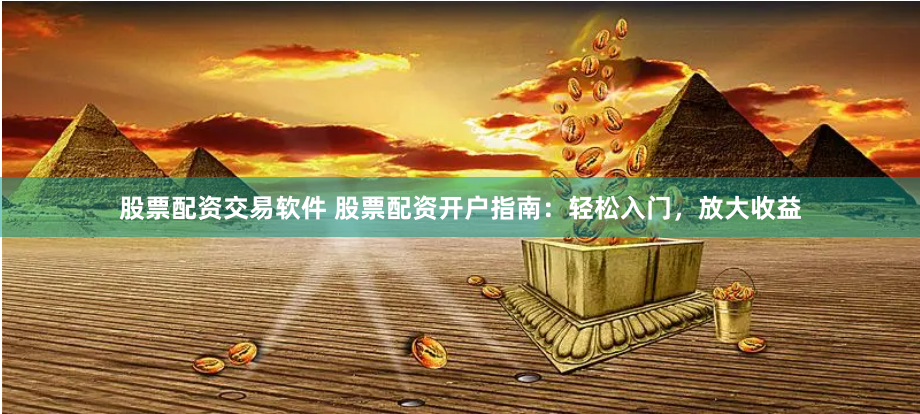 股票配资交易软件 股票配资开户指南：轻松入门，放大收益