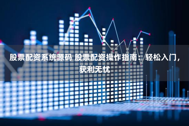股票配资系统源码 股票配资操作指南：轻松入门，获利无忧