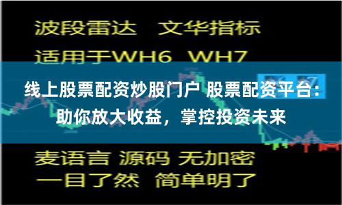 线上股票配资炒股门户 股票配资平台：助你放大收益，掌控投资未来