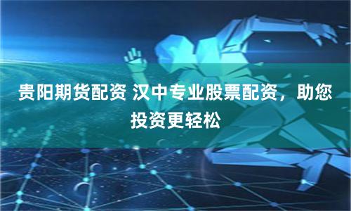 贵阳期货配资 汉中专业股票配资，助您投资更轻松