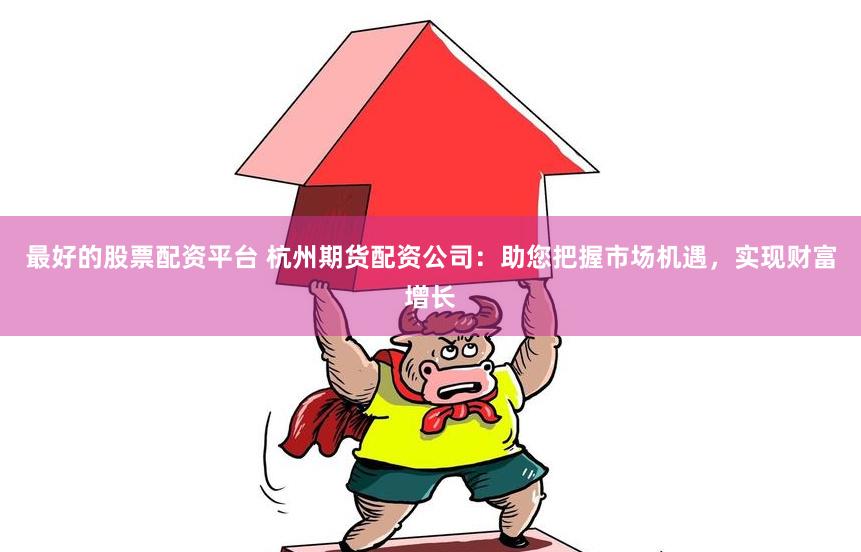 最好的股票配资平台 杭州期货配资公司：助您把握市场机遇，实现财富增长