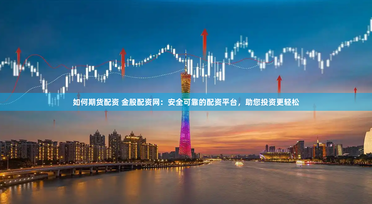 如何期货配资 金股配资网：安全可靠的配资平台，助您投资更轻松