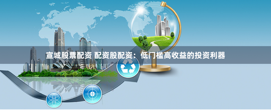 宣城股票配资 配资股配资：低门槛高收益的投资利器