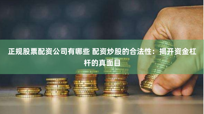 正规股票配资公司有哪些 配资炒股的合法性：揭开资金杠杆的真面目