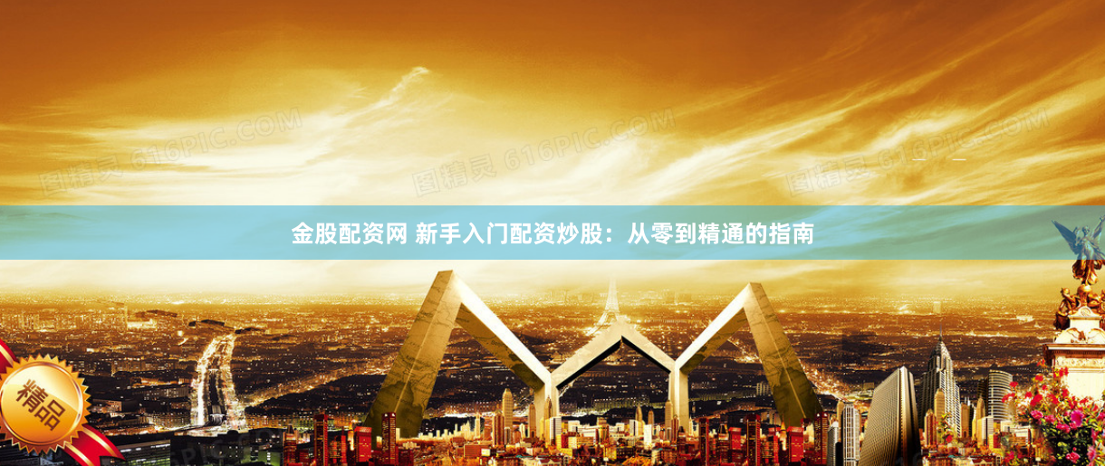 金股配资网 新手入门配资炒股：从零到精通的指南