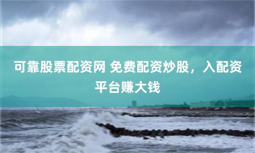 可靠股票配资网 免费配资炒股，入配资平台赚大钱