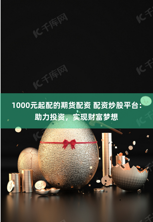 1000元起配的期货配资 配资炒股平台：助力投资，实现财富梦想