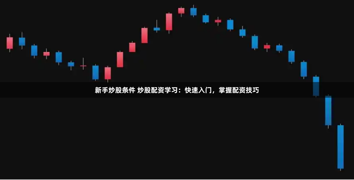 新手炒股条件 炒股配资学习：快速入门，掌握配资技巧