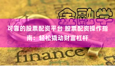 可靠的股票配资平台 股票配资操作指南：轻松撬动财富杠杆