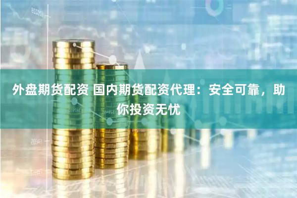 外盘期货配资 国内期货配资代理：安全可靠，助你投资无忧