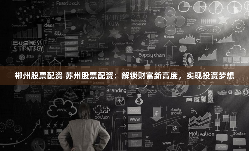 郴州股票配资 苏州股票配资:解锁财富新高度,实现投资梦想