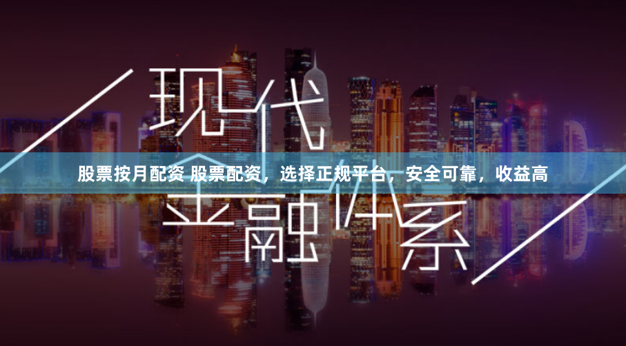 股票按月配资 股票配资，选择正规平台，安全可靠，收益高