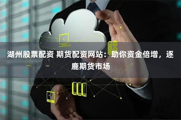 湖州股票配资 期货配资网站：助你资金倍增，逐鹿期货市场