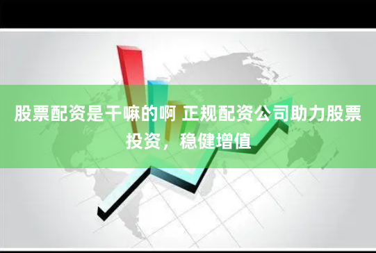 股票配资是干嘛的啊 正规配资公司助力股票投资，稳健增值