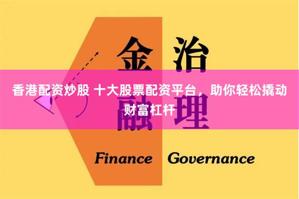 香港配资炒股 十大股票配资平台，助你轻松撬动财富杠杆