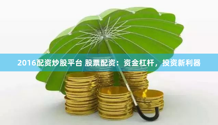 2016配资炒股平台 股票配资：资金杠杆，投资新利器